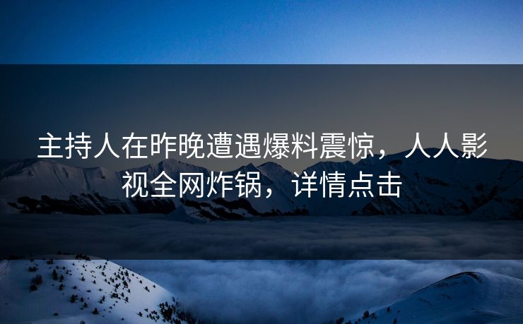 主持人在昨晚遭遇爆料震惊，人人影视全网炸锅，详情点击