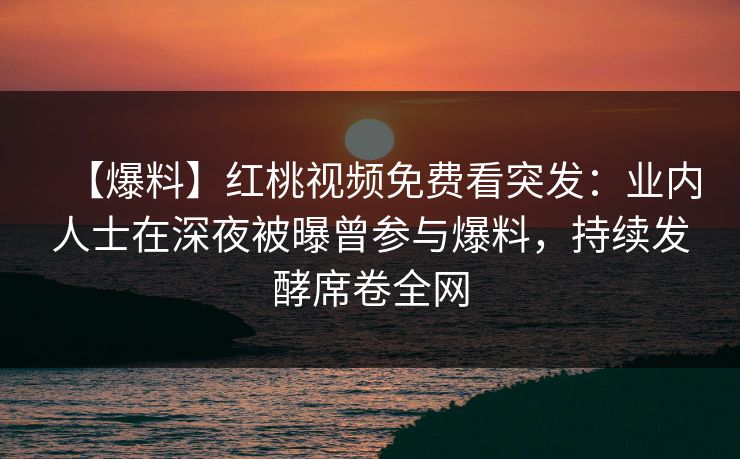 【爆料】红桃视频免费看突发：业内人士在深夜被曝曾参与爆料，持续发酵席卷全网