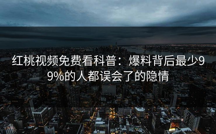 红桃视频免费看科普：爆料背后最少99%的人都误会了的隐情