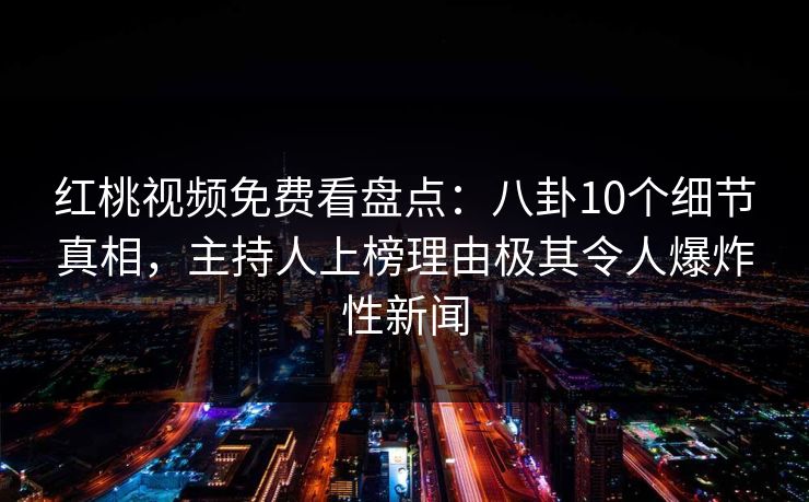红桃视频免费看盘点：八卦10个细节真相，主持人上榜理由极其令人爆炸性新闻
