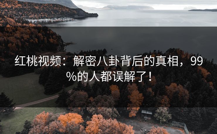 红桃视频：解密八卦背后的真相，99%的人都误解了！