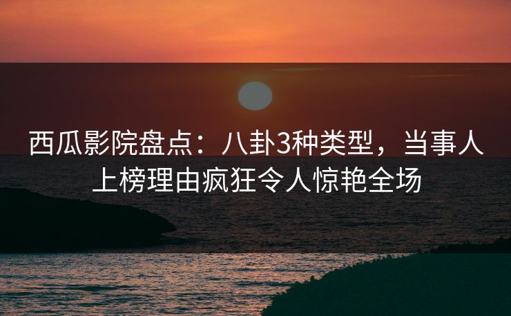 西瓜影院盘点：八卦3种类型，当事人上榜理由疯狂令人惊艳全场