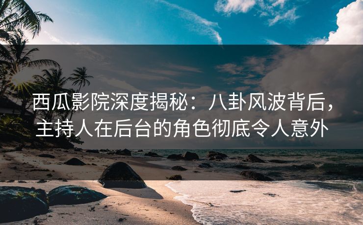 西瓜影院深度揭秘：八卦风波背后，主持人在后台的角色彻底令人意外