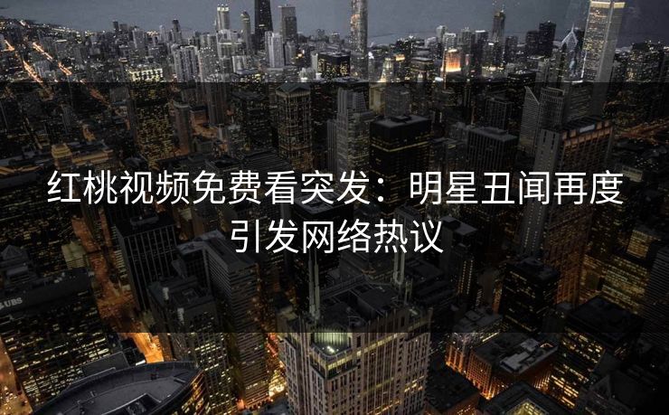 红桃视频免费看突发：明星丑闻再度引发网络热议