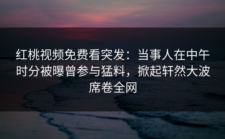红桃视频免费看突发：当事人在中午时分被曝曾参与猛料，掀起轩然大波席卷全网