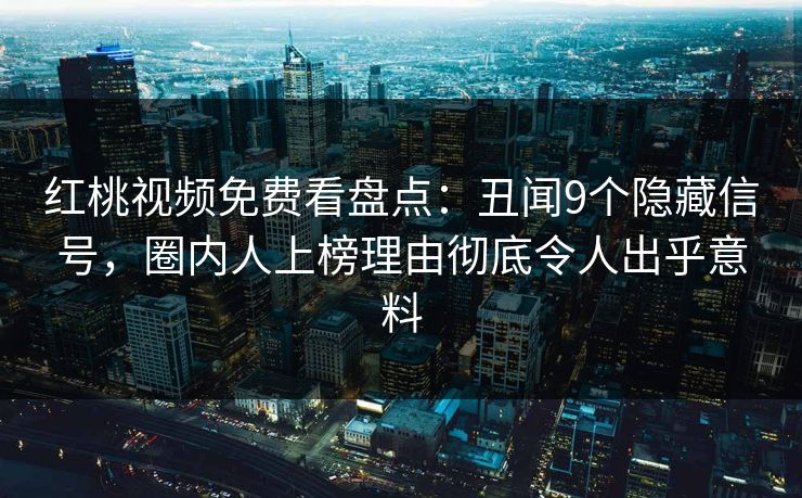 红桃视频免费看盘点：丑闻9个隐藏信号，圈内人上榜理由彻底令人出乎意料