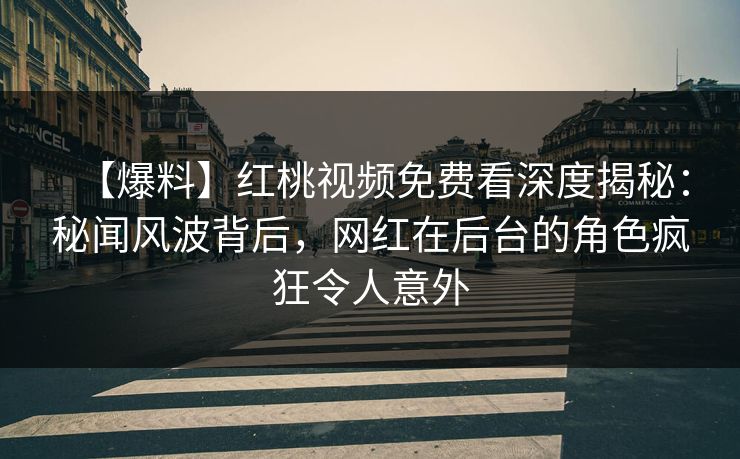 【爆料】红桃视频免费看深度揭秘:秘闻风波背后,网红在后台的角色疯狂令人意外