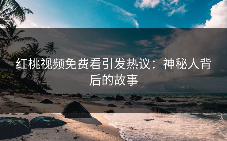 红桃视频免费看引发热议：神秘人背后的故事