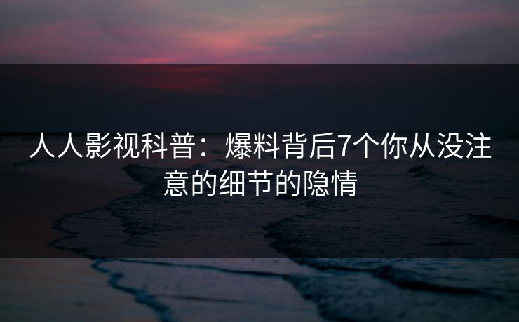 人人影视科普:爆料背后7个你从没注意的细节的隐情 人人影视科普:爆料背后7个你从没注意的细节的隐情