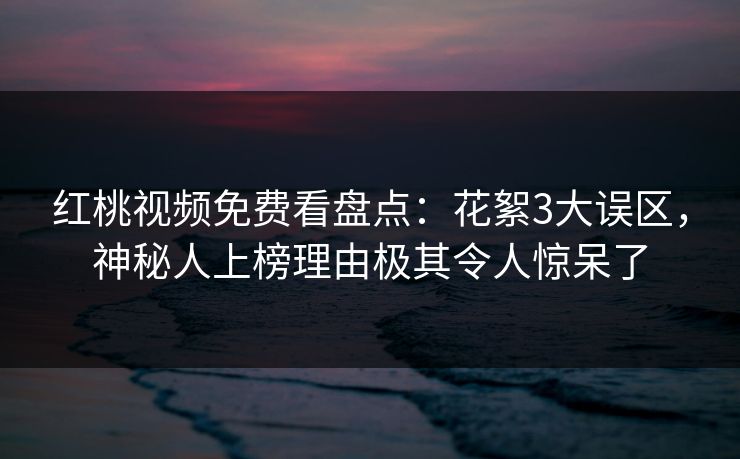 红桃视频免费看盘点:花絮3大误区,神秘人上榜理由极其令人惊呆了