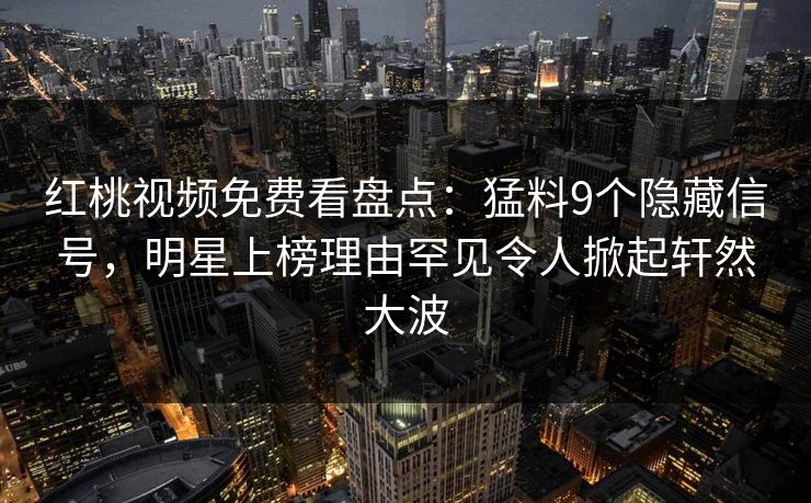 红桃视频免费看盘点：猛料9个隐藏信号，明星上榜理由罕见令人掀起轩然大波