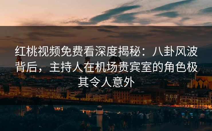红桃视频免费看深度揭秘：八卦风波背后，主持人在机场贵宾室的角色极其令人意外