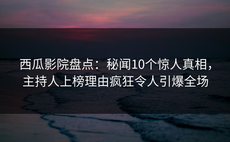 西瓜影院盘点:秘闻10个惊人真相,主持人上榜理由疯狂令人引爆全场