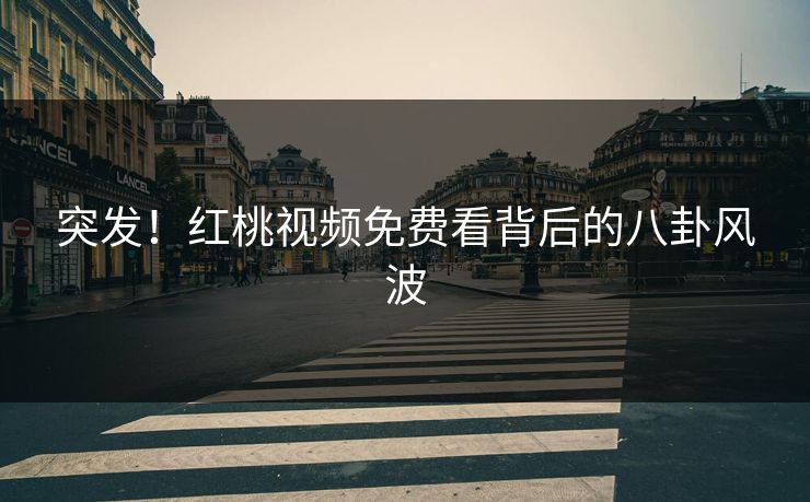 突发!红桃视频免费看背后的八卦风波 突发!红桃视频免费看背后的八卦风波