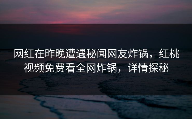 网红在昨晚遭遇秘闻网友炸锅，红桃视频免费看全网炸锅，详情探秘