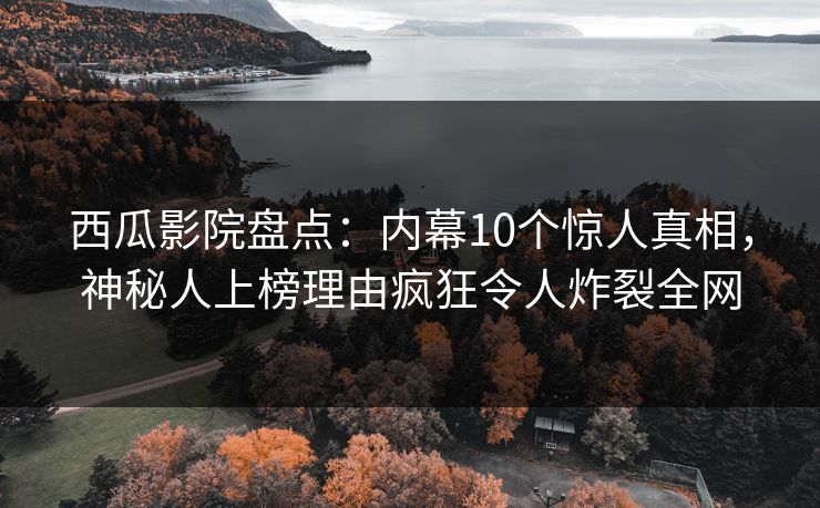 西瓜影院盘点:内幕10个惊人真相,神秘人上榜理由疯狂令人炸裂全网