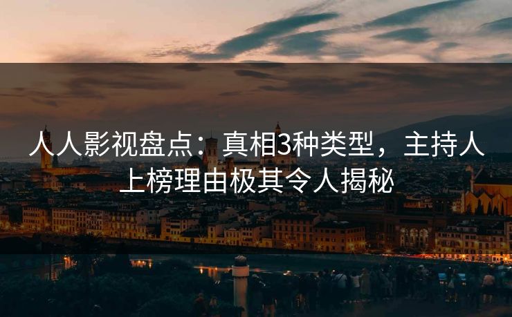 人人影视盘点:真相3种类型,主持人上榜理由极其令人揭秘