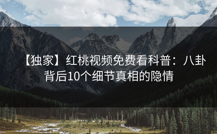 【独家】红桃视频免费看科普：八卦背后10个细节真相的隐情