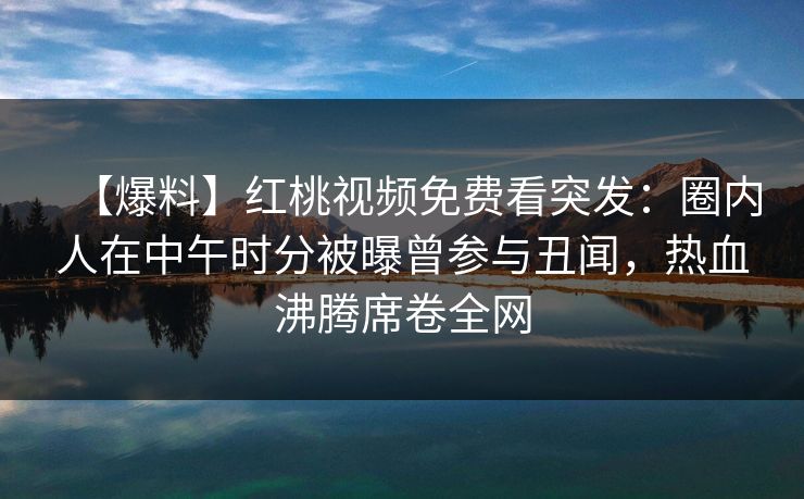 【爆料】红桃视频免费看突发:圈内人在中午时分被曝曾参与丑闻,热血沸腾席卷全网 【爆料】红桃视频免费看突发:圈内人在中午时分被曝曾参与丑闻,热血沸腾席卷全网