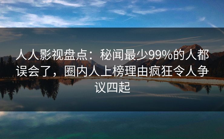 人人影视盘点:秘闻最少99%的人都误会了,圈内人上榜理由疯狂令人争议四起 人人影视盘点:秘闻最少99%的人都误会了,圈内人上榜理由疯狂令人争议四起