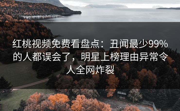 红桃视频免费看盘点：丑闻最少99%的人都误会了，明星上榜理由异常令人全网炸裂