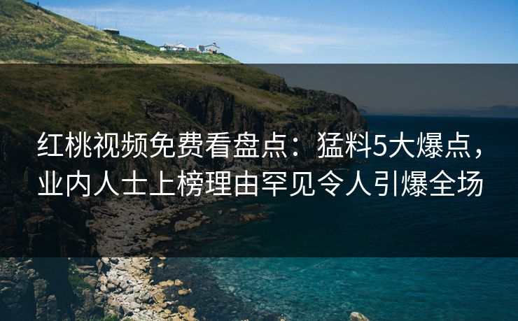 红桃视频免费看盘点：猛料5大爆点，业内人士上榜理由罕见令人引爆全场