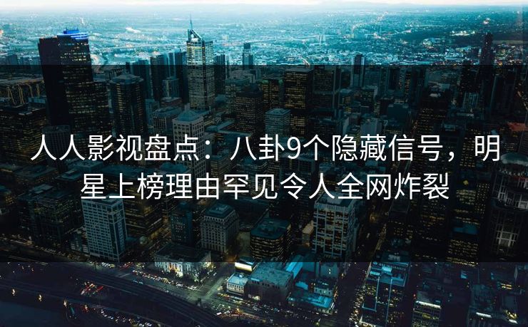 人人影视盘点:八卦9个隐藏信号,明星上榜理由罕见令人全网炸裂