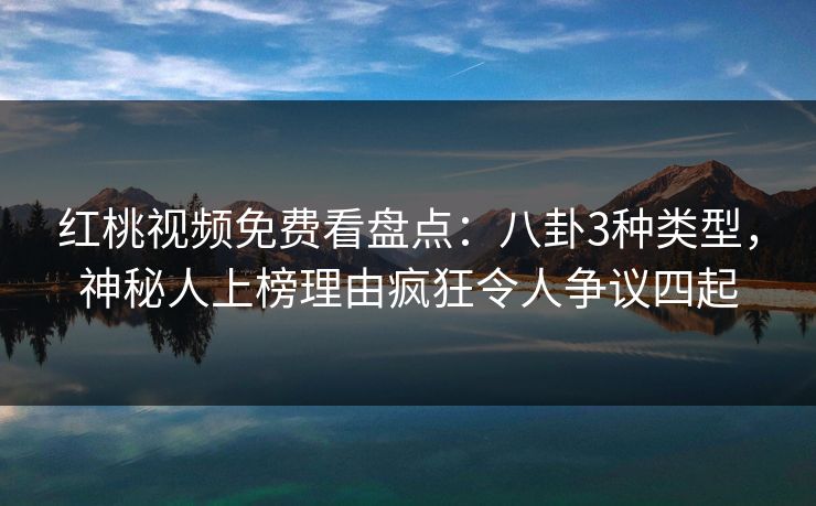 红桃视频免费看盘点：八卦3种类型，神秘人上榜理由疯狂令人争议四起