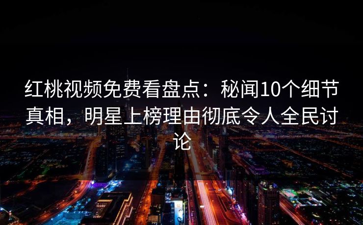 红桃视频免费看盘点:秘闻10个细节真相,明星上榜理由彻底令人全民讨论 红桃视频免费看盘点:秘闻10个细节真相,明星上榜理由彻底令人全民讨论