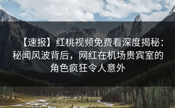 【速报】红桃视频免费看深度揭秘：秘闻风波背后，网红在机场贵宾室的角色疯狂令人意外