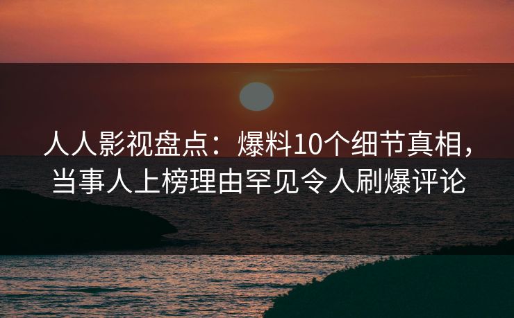 人人影视盘点:爆料10个细节真相,当事人上榜理由罕见令人刷爆评论
