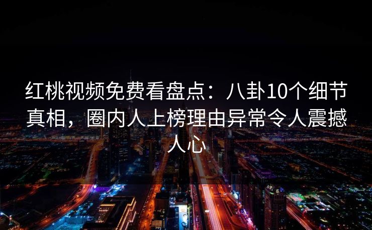 红桃视频免费看盘点:八卦10个细节真相,圈内人上榜理由异常令人震撼人心