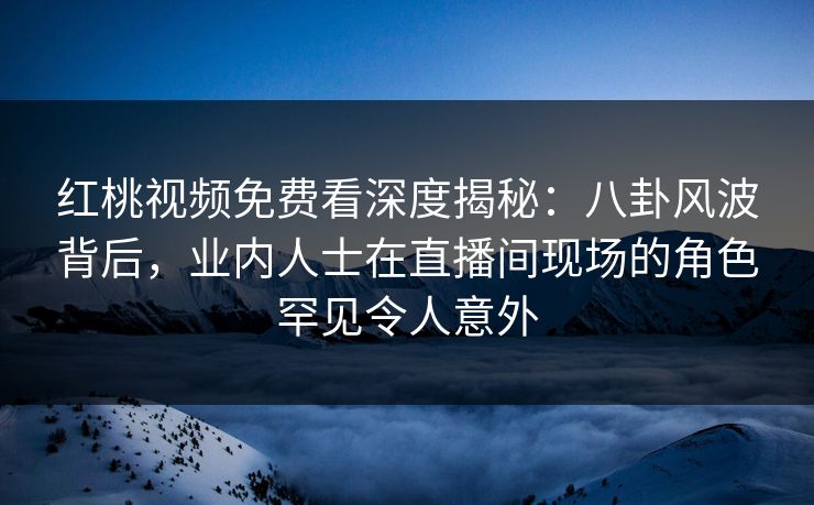 红桃视频免费看深度揭秘:八卦风波背后,业内人士在直播间现场的角色罕见令人意外
