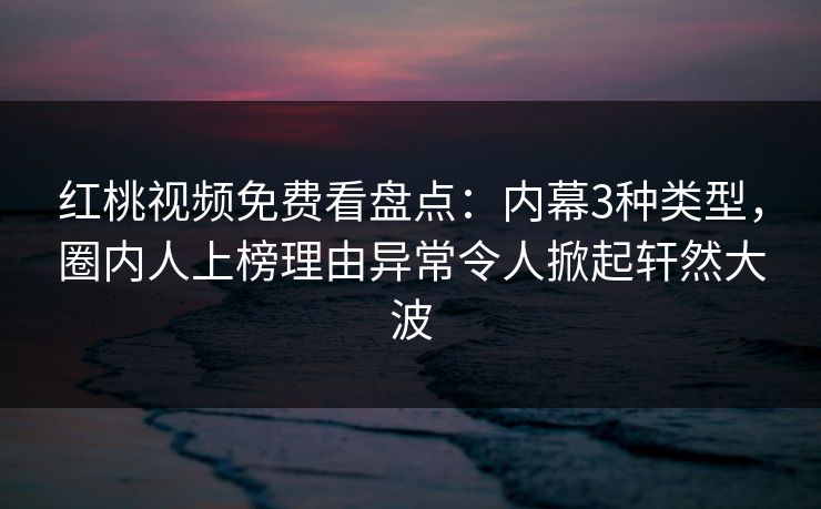 红桃视频免费看盘点：内幕3种类型，圈内人上榜理由异常令人掀起轩然大波