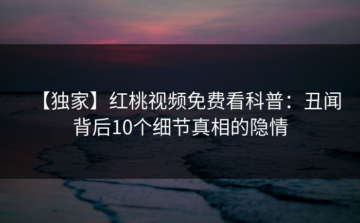 【独家】红桃视频免费看科普：丑闻背后10个细节真相的隐情