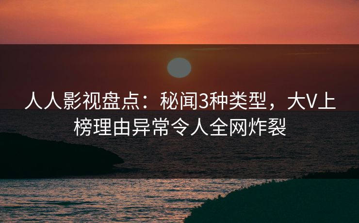 人人影视盘点:秘闻3种类型,大V上榜理由异常令人全网炸裂