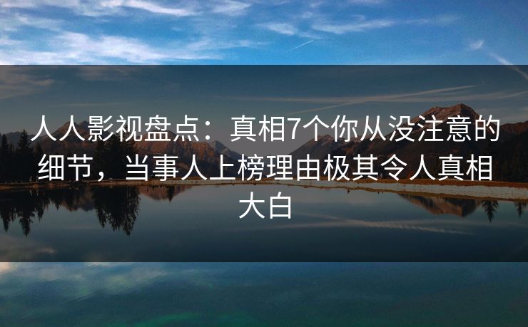 人人影视盘点：真相7个你从没注意的细节，当事人上榜理由极其令人真相大白