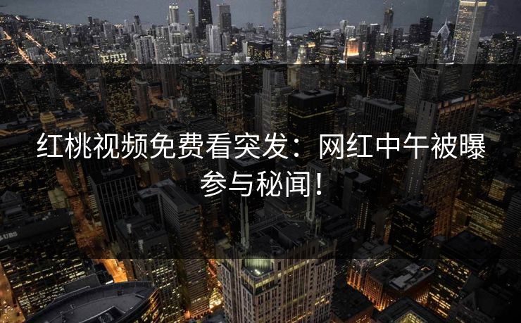 红桃视频免费看突发：网红中午被曝参与秘闻！