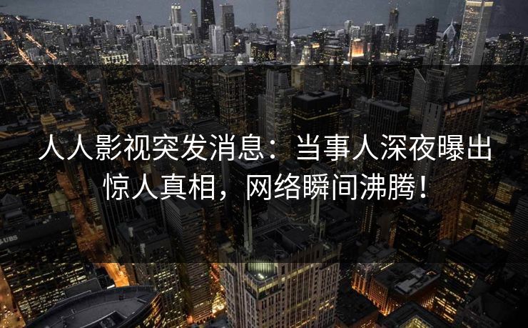 人人影视突发消息:当事人深夜曝出惊人真相,网络瞬间沸腾!