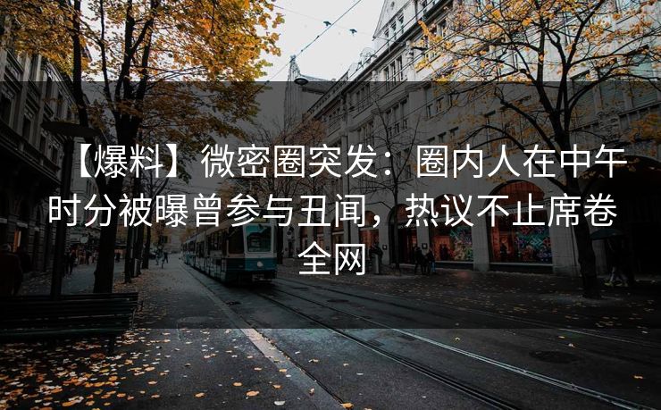 【爆料】微密圈突发:圈内人在中午时分被曝曾参与丑闻,热议不止席卷全网