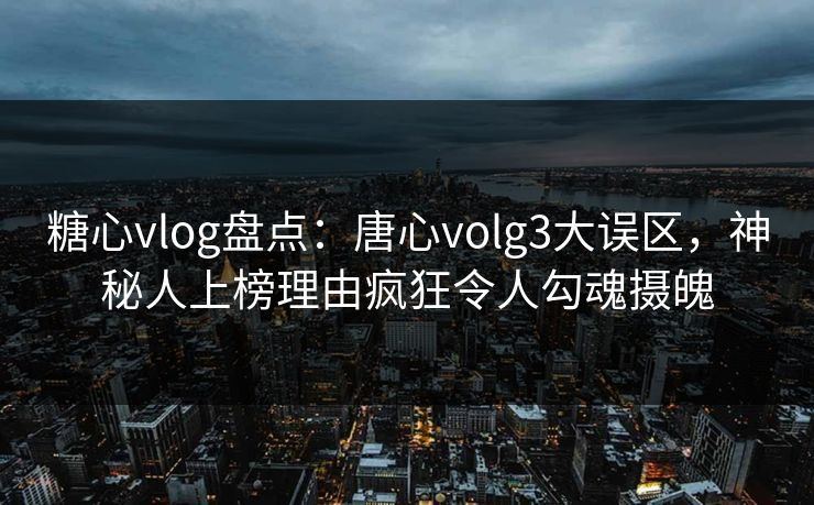 糖心vlog盘点：唐心volg3大误区，神秘人上榜理由疯狂令人勾魂摄魄