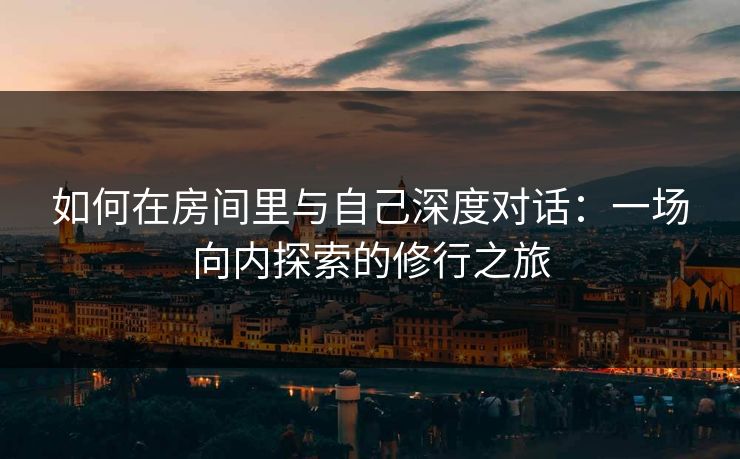 如何在房间里与自己深度对话:一场向内探索的修行之旅