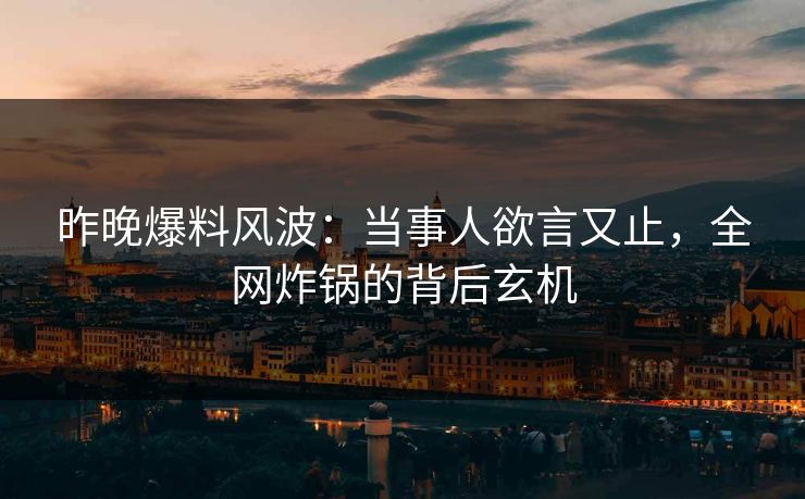 昨晚爆料风波:当事人欲言又止,全网炸锅的背后玄机
