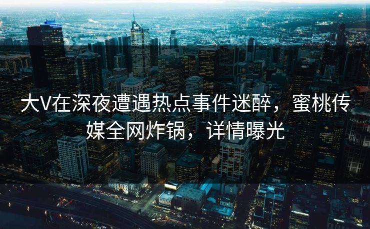 大V在深夜遭遇热点事件迷醉,蜜桃传媒全网炸锅,详情曝光