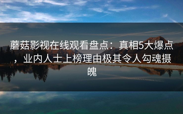 蘑菇影视在线观看盘点：真相5大爆点，业内人士上榜理由极其令人勾魂摄魄