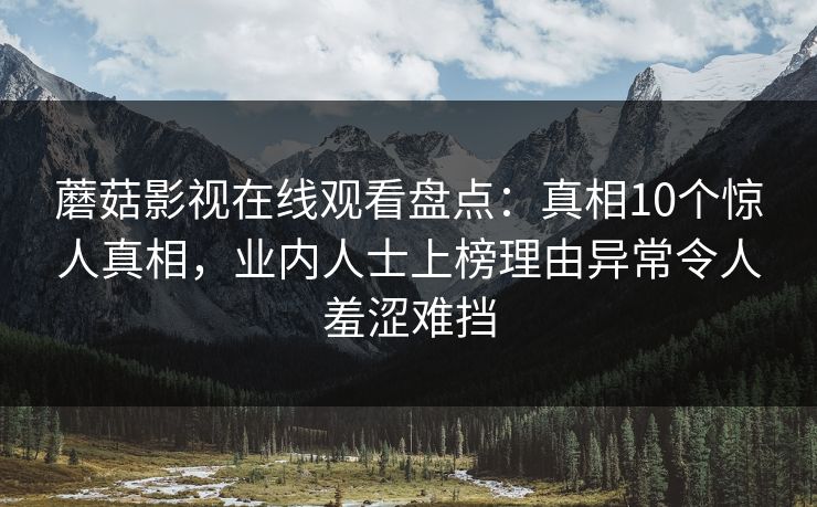 蘑菇影视在线观看盘点:真相10个惊人真相,业内人士上榜理由异常令人羞涩难挡