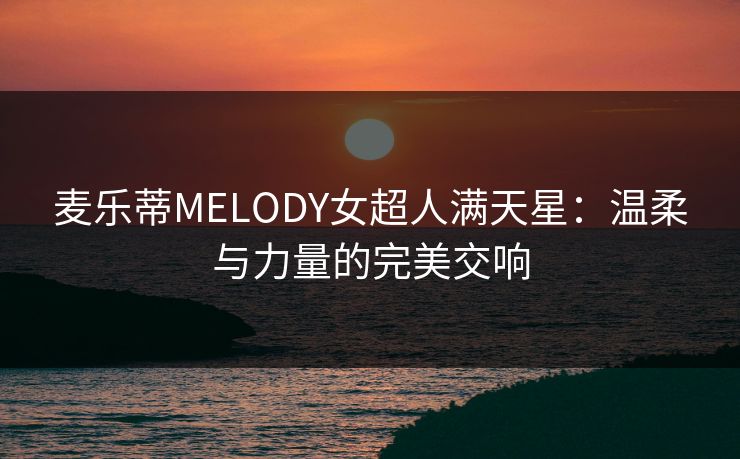 麦乐蒂MELODY女超人满天星：温柔与力量的完美交响
