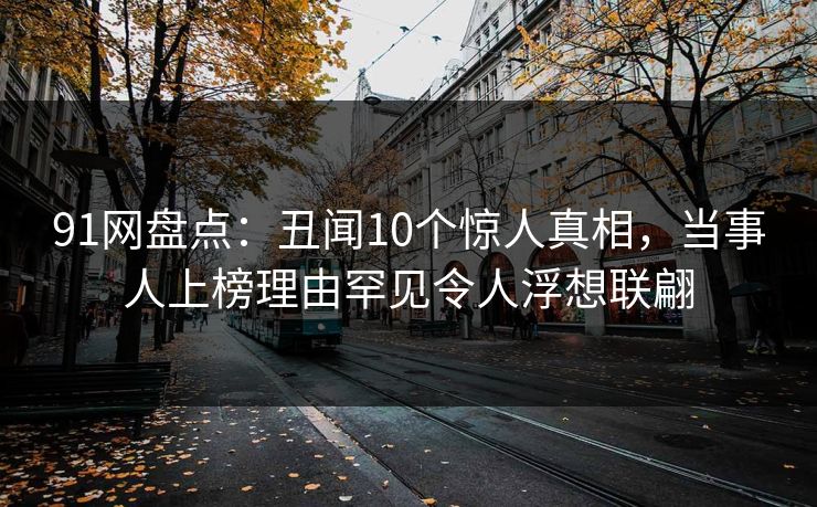 91网盘点:丑闻10个惊人真相,当事人上榜理由罕见令人浮想联翩