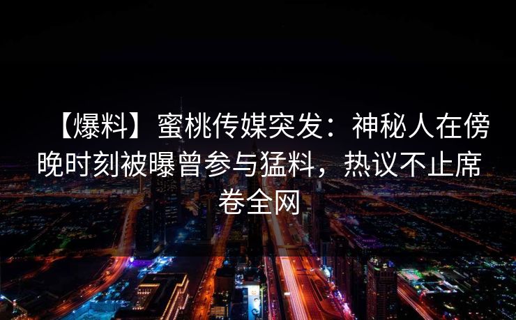 【爆料】蜜桃传媒突发:神秘人在傍晚时刻被曝曾参与猛料,热议不止席卷全网