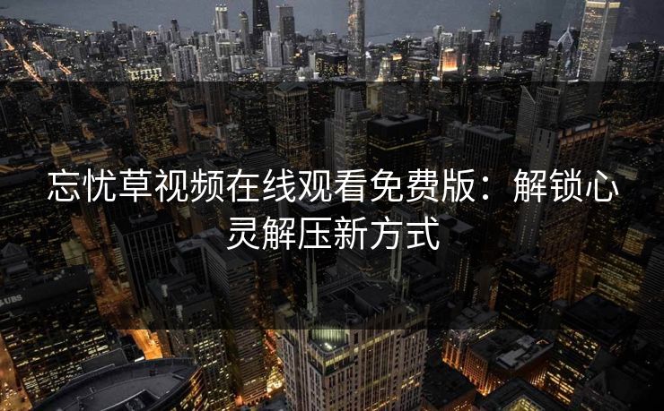 忘忧草视频在线观看免费版：解锁心灵解压新方式